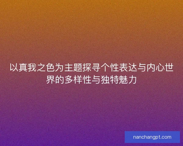 以真我之色为主题探寻个性表达与内心世界的多样性与独特魅力