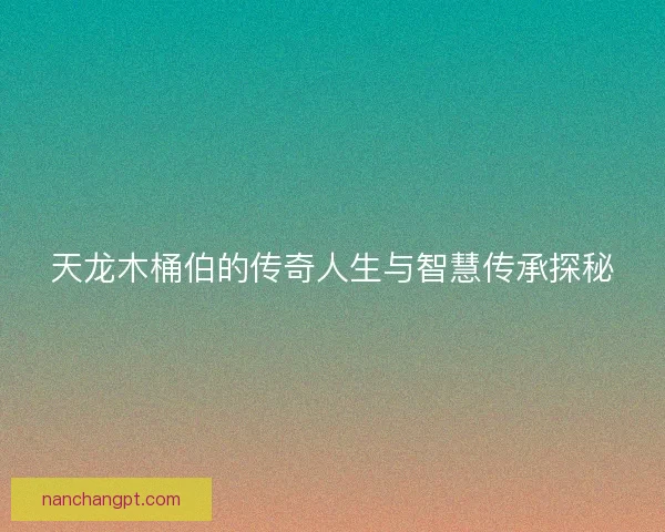 天龙木桶伯的传奇人生与智慧传承探秘