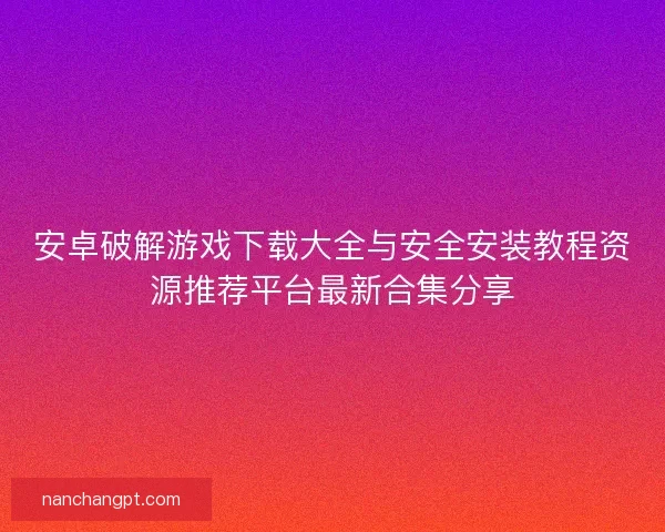 安卓破解游戏下载大全与安全安装教程资源推荐平台最新合集分享