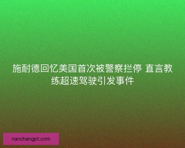 施耐德回忆美国首次被警察拦停 直言教练超速驾驶引发事件