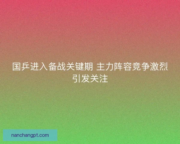 国乒进入备战关键期 主力阵容竞争激烈引发关注