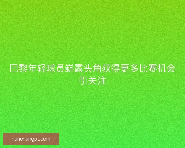 巴黎年轻球员崭露头角获得更多比赛机会引关注